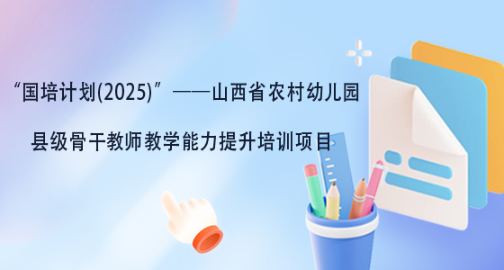 “国培计划(2025)”--山西省农村幼儿园县级骨干教师教学能力提升培训项目