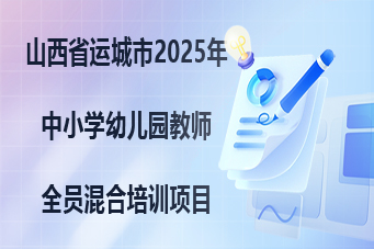 山西省运城市2025年中小学幼儿园教师全员混合培训项目