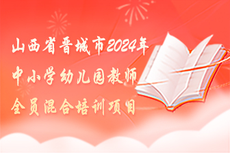 山西省晋城市2024年中小学幼儿园教师全员混合培训项目
