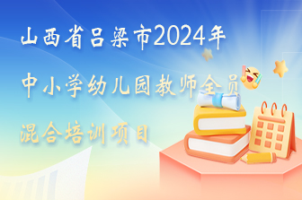 山西省吕梁市2024年中小学幼儿园教师全员混合培训项目